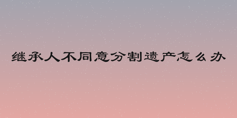 继承人不同意分割遗产怎么办