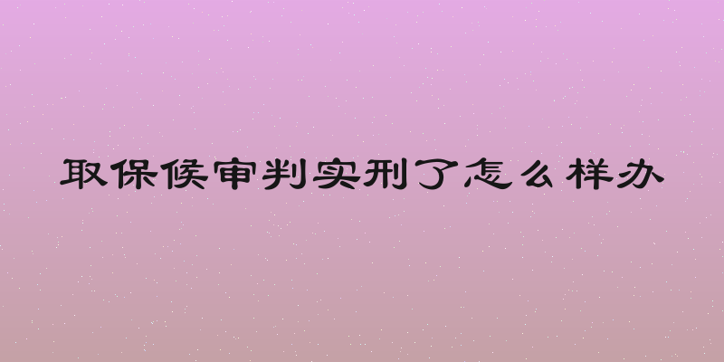 取保候审判实刑了怎么样办