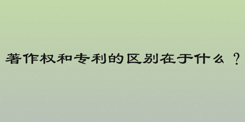 著作权和专利的区别在于什么？