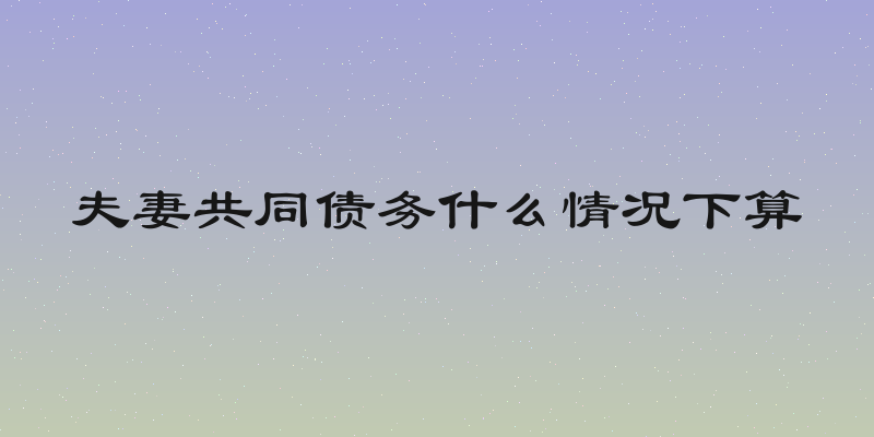 夫妻共同债务什么情况下算