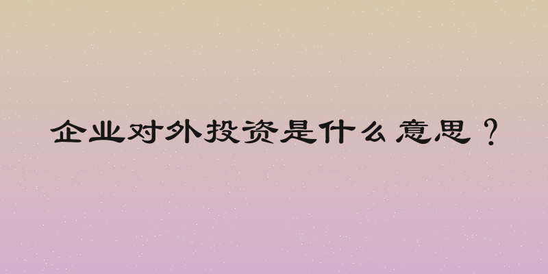 企业对外投资是什么意思？