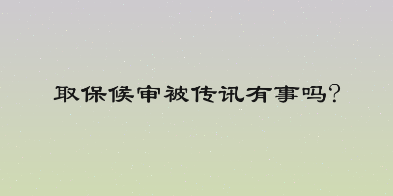 取保候审被传讯有事吗?
