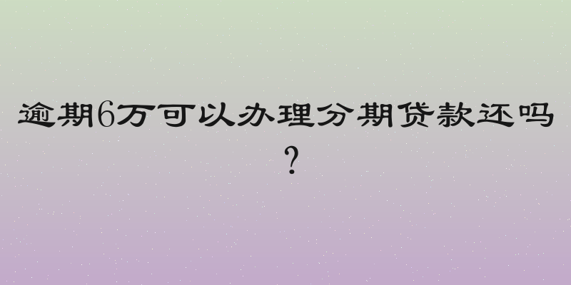 逾期6万可以办理分期贷款还吗？