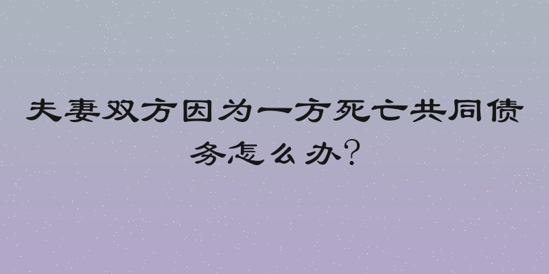 夫妻双方因为一方死亡共同债务怎么办?