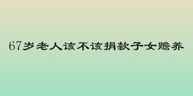 67岁老人该不该捐款子女赡养