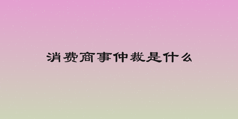 消费商事仲裁是什么
