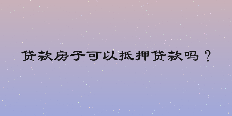 贷款房子可以抵押贷款吗？