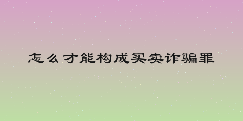 怎么才能构成买卖诈骗罪