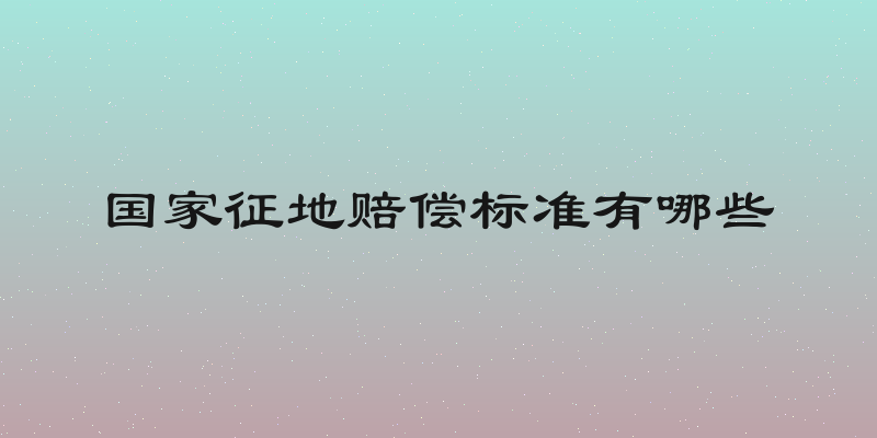 国家征地赔偿标准有哪些