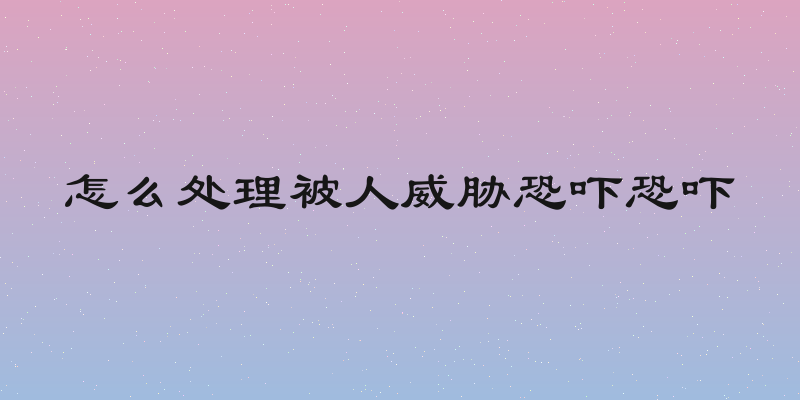 怎么处理被人威胁恐吓恐吓