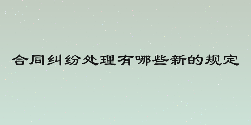 合同纠纷处理有哪些新的规定