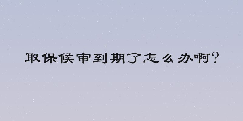 取保候审到期了怎么办啊?
