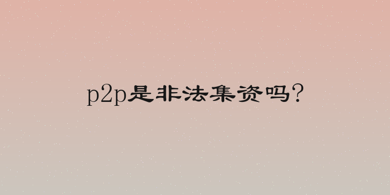 p2p是非法集资吗?