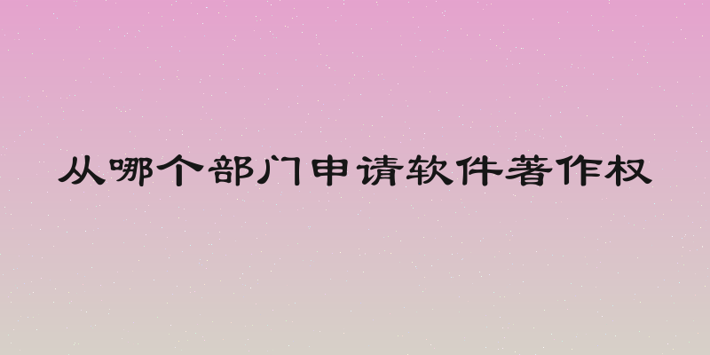 从哪个部门申请软件著作权