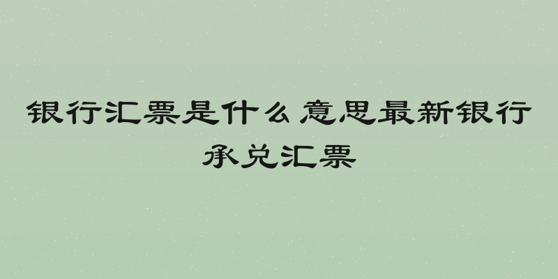 银行汇票是什么意思最新银行承兑汇票