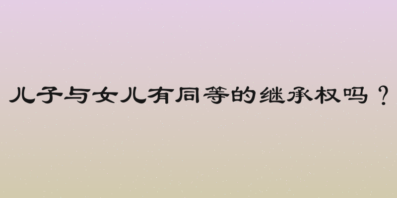 儿子与女儿有同等的继承权吗？