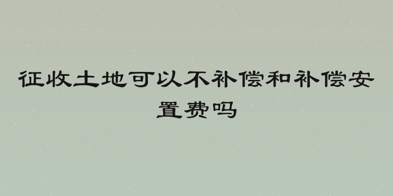 征收土地可以不补偿和补偿安置费吗