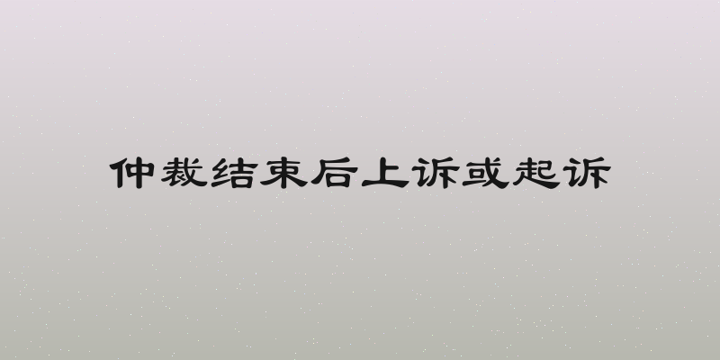 仲裁结束后上诉或起诉