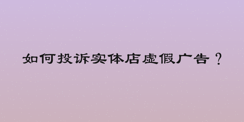 如何投诉实体店虚假广告？