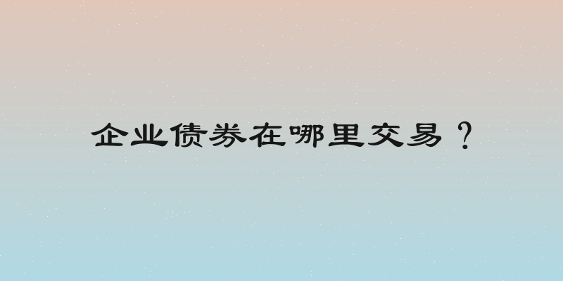 企业债券在哪里交易？