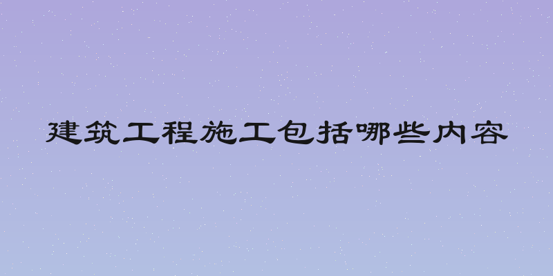 建筑工程施工包括哪些内容