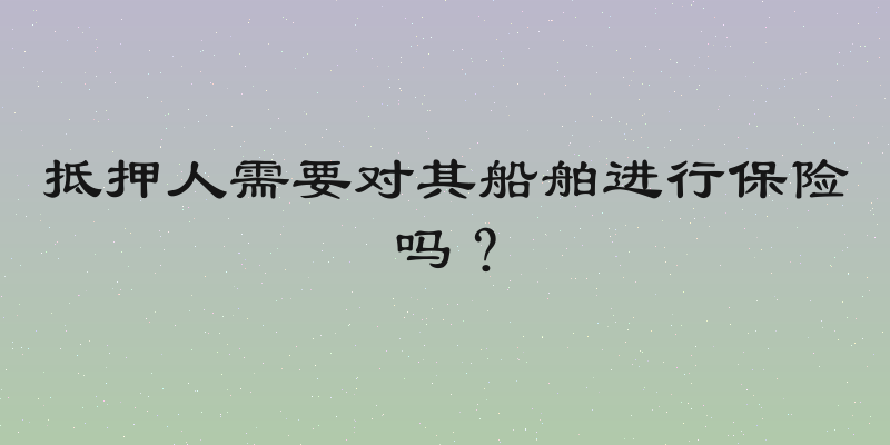 抵押人需要对其船舶进行保险吗？