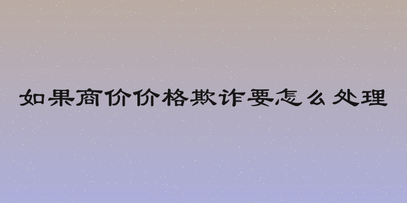 如果商价价格欺诈要怎么处理