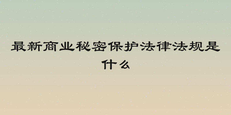 最新商业秘密保护法律法规是什么