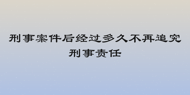 刑事案件后经过多久不再追究刑事责任