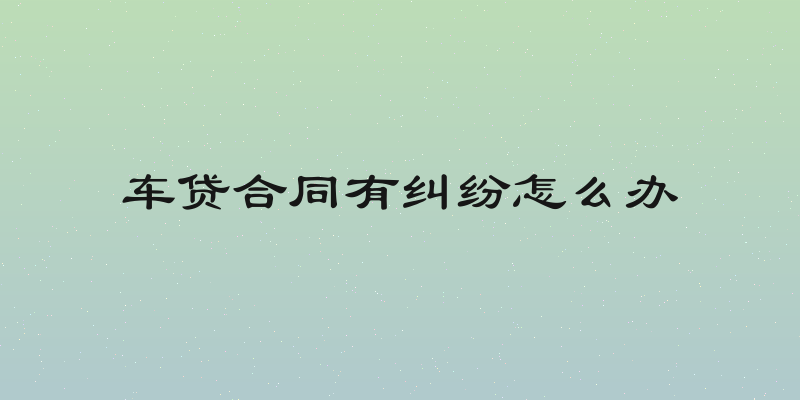 车贷合同有纠纷怎么办