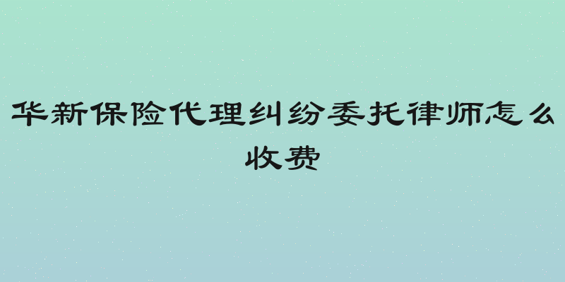 华新保险代理纠纷委托律师怎么收费