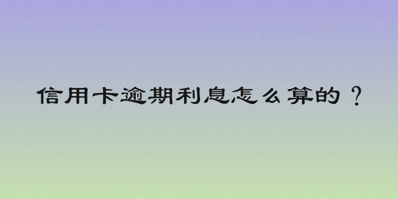 信用卡逾期利息怎么算的？