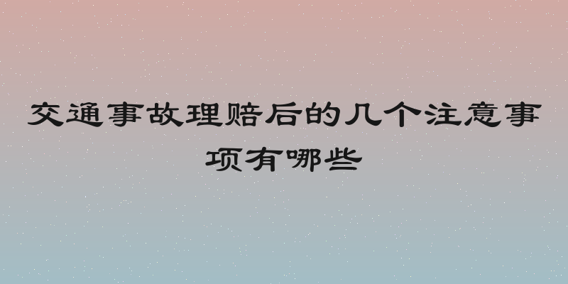 交通事故理赔后的几个注意事项有哪些