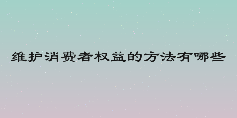 维护消费者权益的方法有哪些