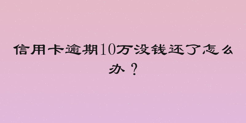 信用卡逾期10万没钱还了怎么办？