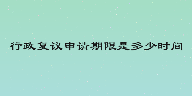 行政复议申请期限是多少时间