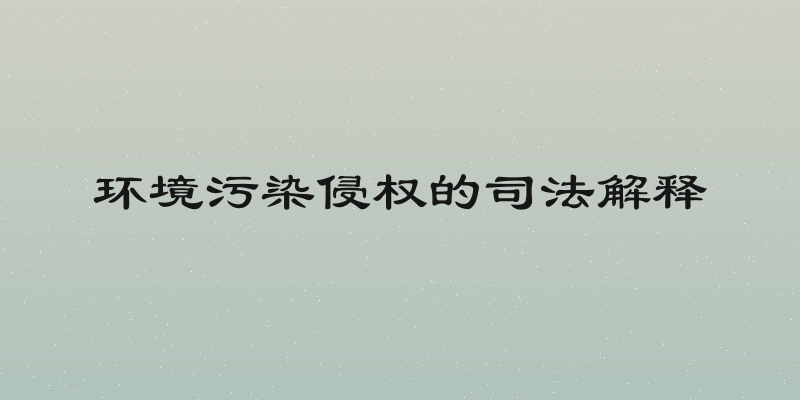 环境污染侵权的司法解释