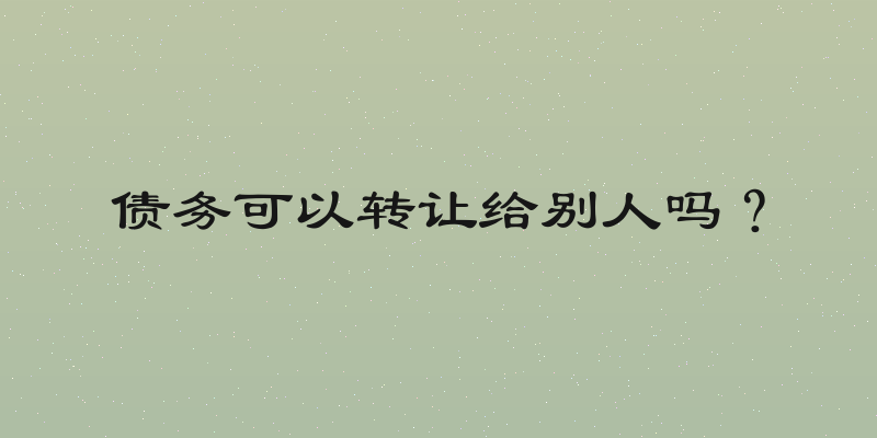 债务可以转让给别人吗？