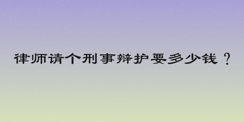 律师请个刑事辩护要多少钱？