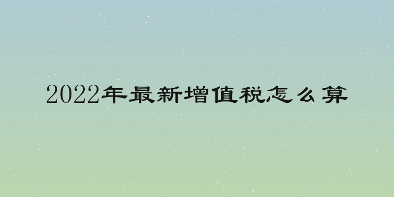 2022年最新增值税怎么算