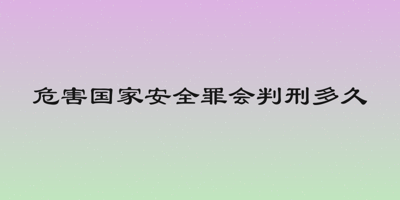 危害国家安全罪会判刑多久
