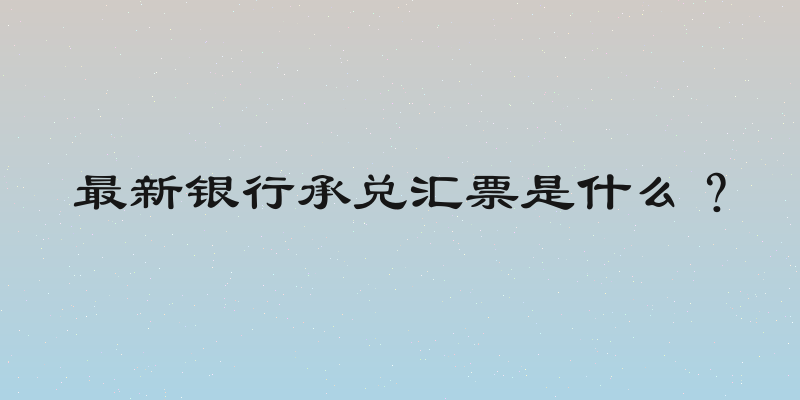 最新银行承兑汇票是什么？
