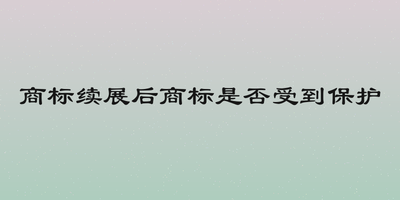 商标续展后商标是否受到保护