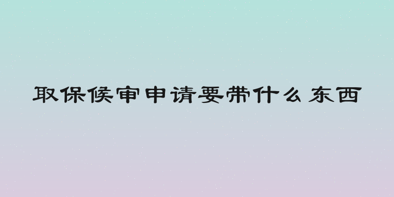 取保候审申请要带什么东西