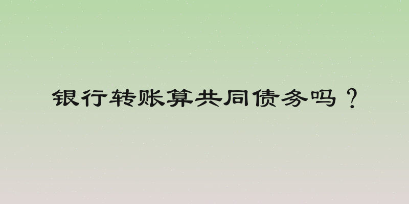银行转账算共同债务吗？