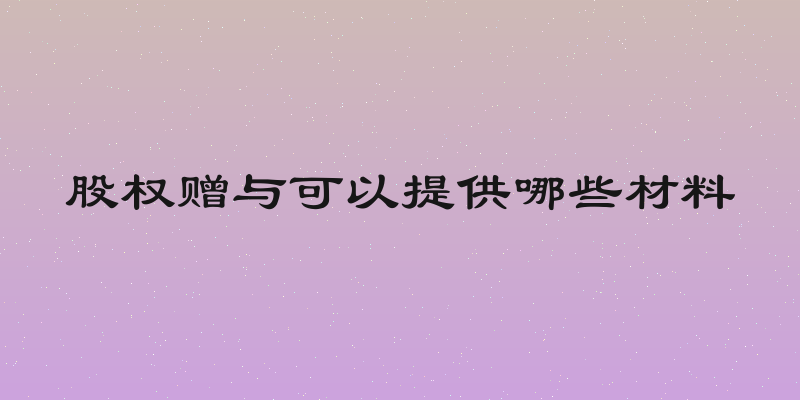 股权赠与可以提供哪些材料