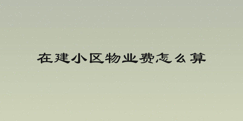 在建小区物业费怎么算