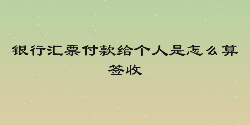 银行汇票付款给个人是怎么算签收
