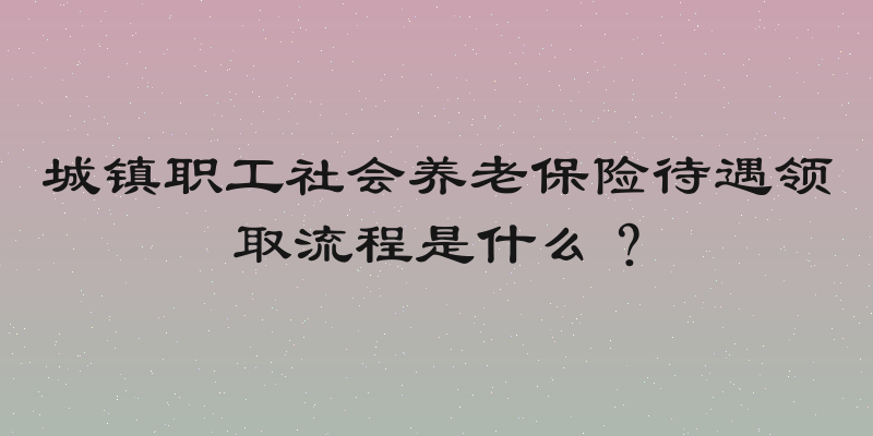 城镇职工社会养老保险待遇领取流程是什么？