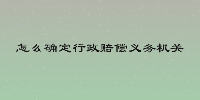 怎么确定行政赔偿义务机关